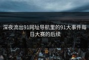 深夜流出91网址导航里的91大事件每日大赛的后续