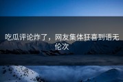吃瓜评论炸了，网友集体狂喜到语无伦次