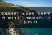 别再靠感觉了：91官网从“看着舒服”到“停不下来”，差的就是通知干扰（不服你来试）