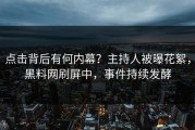 点击背后有何内幕？主持人被曝花絮，黑料网刷屏中，事件持续发酵
