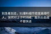 别急着划走，91爆料细节密度高得吓人，突然对上了时间线：越到后面越不敢快进