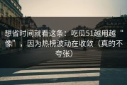 想省时间就看这条：吃瓜51越用越“像”，因为热榜波动在收敛（真的不夸张）