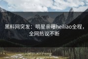 黑料网突发：明星亲曝heiliao全程，全网热议不断