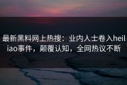 最新黑料网上热搜：业内人士卷入heiliao事件，颠覆认知，全网热议不断