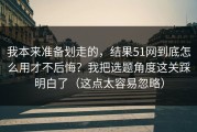我本来准备划走的，结果51网到底怎么用才不后悔？我把选题角度这关踩明白了（这点太容易忽略）