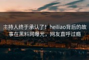 主持人终于承认了！heiliao背后的故事在黑料网曝光，网友直呼过瘾