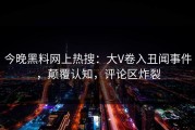 今晚黑料网上热搜：大V卷入丑闻事件，颠覆认知，评论区炸裂