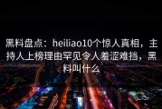 黑料盘点：heiliao10个惊人真相，主持人上榜理由罕见令人羞涩难挡，黑料叫什么