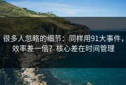 很多人忽略的细节：同样用91大事件，效率差一倍？核心差在时间管理