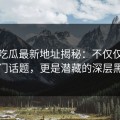 黑料吃瓜最新地址揭秘：不仅仅是一个热门话题，更是潜藏的深层黑料网