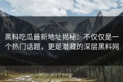 黑料吃瓜最新地址揭秘：不仅仅是一个热门话题，更是潜藏的深层黑料网