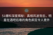 51爆料深度揭秘：真相风波背后，明星在酒吧后巷的角色疯狂令人意外