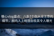 糖心vlog盘点：八卦7个你从没注意的细节，圈内人上榜理由极其令人曝光