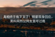 真相终于有下文了！明星现身回应，黑料网热议网友直呼过瘾