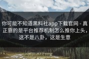 你可能不知道黑料社app下载官网 - 真正靠的是平台推荐机制怎么推你上头，这不是八卦，这是生意