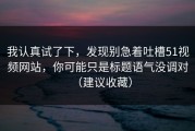 我认真试了下，发现别急着吐槽51视频网站，你可能只是标题语气没调对（建议收藏）