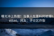 曝光冲上热搜！当事人在黑料网被爆heiliao，网友：评论区炸裂
