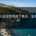 吃瓜51这波忽然成了焦点，全网都在问