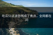 吃瓜51这波忽然成了焦点，全网都在问