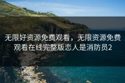 无限好资源免费观看，无限资源免费观看在线完整版恋人是消防员2