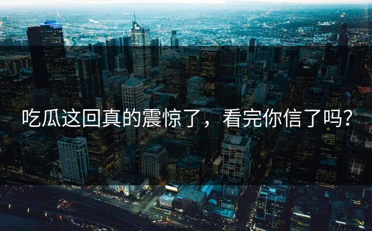 吃瓜这回真的震惊了，看完你信了吗？