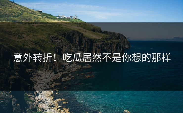 意外转折！吃瓜居然不是你想的那样