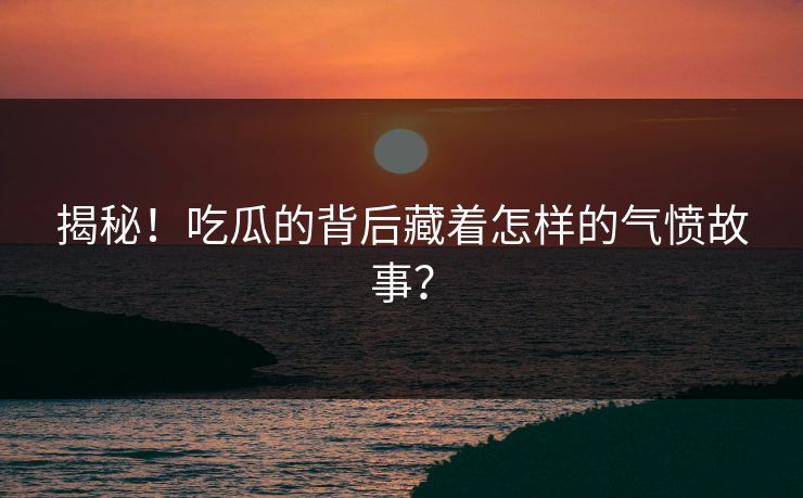 揭秘！吃瓜的背后藏着怎样的气愤故事？