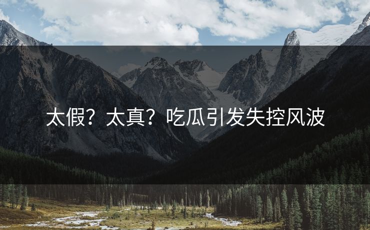 太假？太真？吃瓜引发失控风波