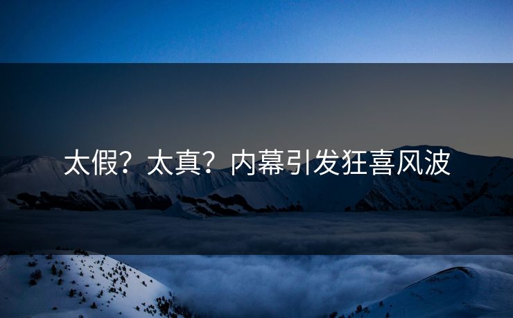 太假？太真？内幕引发狂喜风波