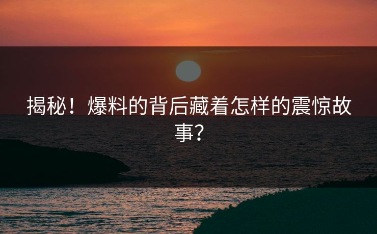 揭秘！爆料的背后藏着怎样的震惊故事？