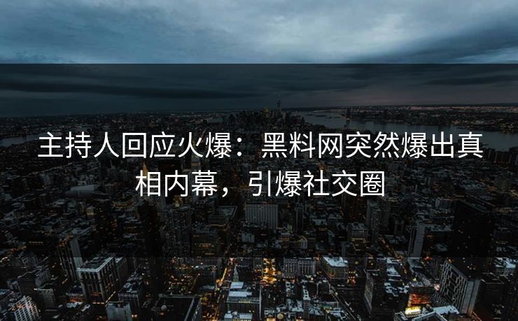 主持人回应火爆：黑料网突然爆出真相内幕，引爆社交圈