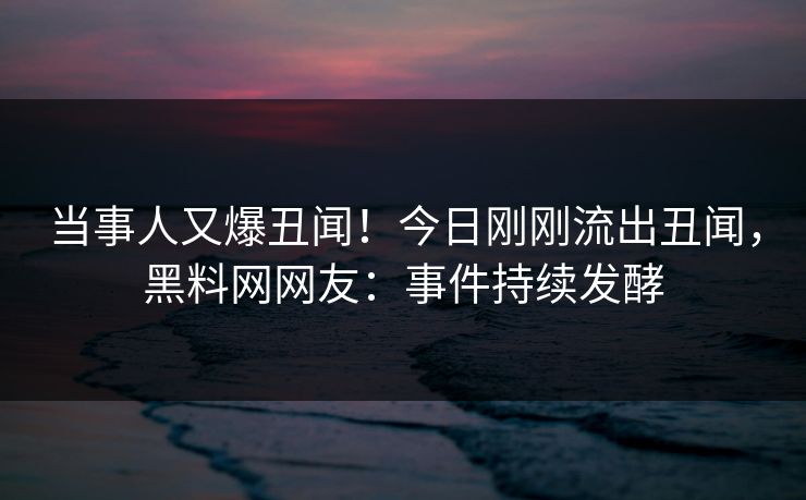当事人又爆丑闻！今日刚刚流出丑闻，黑料网网友：事件持续发酵