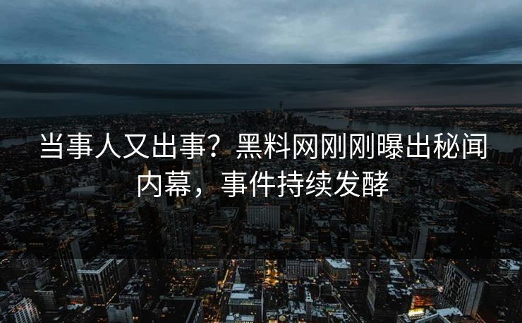 当事人又出事？黑料网刚刚曝出秘闻内幕，事件持续发酵