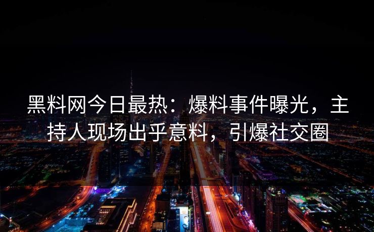 黑料网今日最热：爆料事件曝光，主持人现场出乎意料，引爆社交圈