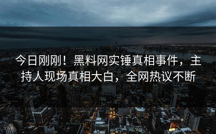今日刚刚！黑料网实锤真相事件，主持人现场真相大白，全网热议不断