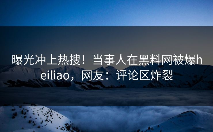 曝光冲上热搜！当事人在黑料网被爆heiliao，网友：评论区炸裂