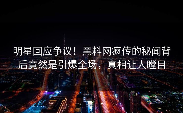 明星回应争议！黑料网疯传的秘闻背后竟然是引爆全场，真相让人瞠目