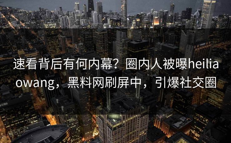 速看背后有何内幕？圈内人被曝heiliaowang，黑料网刷屏中，引爆社交圈