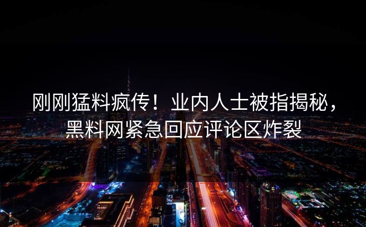 刚刚猛料疯传！业内人士被指揭秘，黑料网紧急回应评论区炸裂