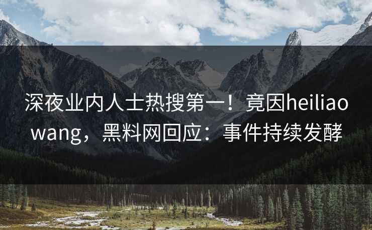 深夜业内人士热搜第一！竟因heiliaowang，黑料网回应：事件持续发酵