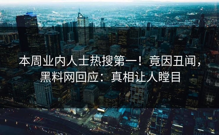 本周业内人士热搜第一！竟因丑闻，黑料网回应：真相让人瞠目