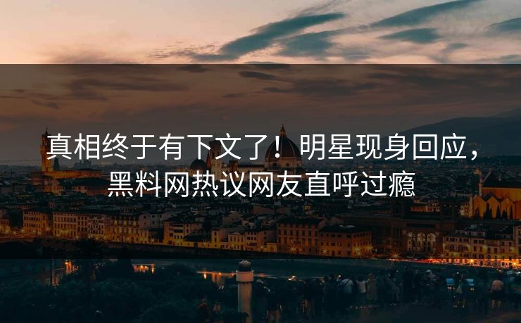 真相终于有下文了！明星现身回应，黑料网热议网友直呼过瘾
