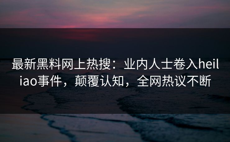 最新黑料网上热搜：业内人士卷入heiliao事件，颠覆认知，全网热议不断