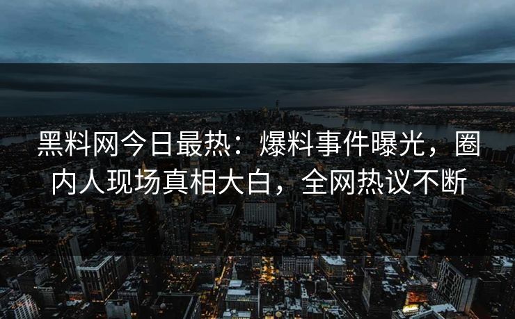 黑料网今日最热：爆料事件曝光，圈内人现场真相大白，全网热议不断