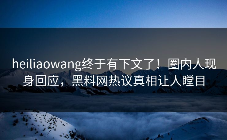 heiliaowang终于有下文了！圈内人现身回应，黑料网热议真相让人瞠目