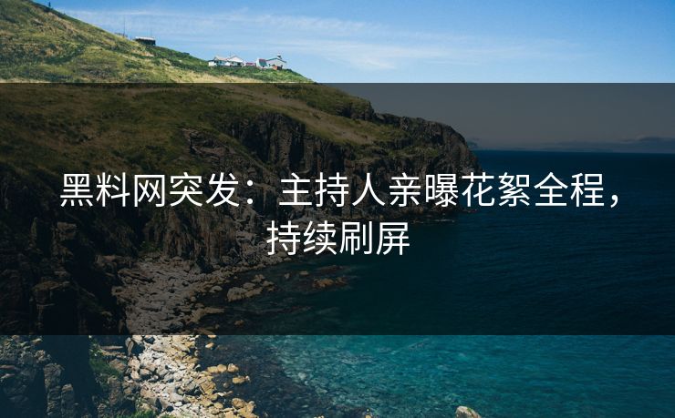 黑料网突发：主持人亲曝花絮全程，持续刷屏