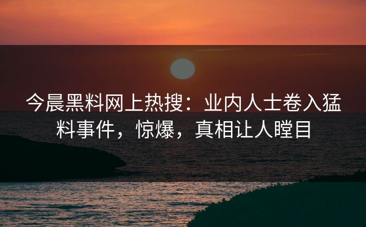 今晨黑料网上热搜：业内人士卷入猛料事件，惊爆，真相让人瞠目
