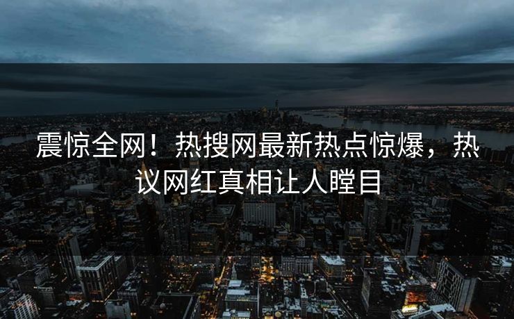 震惊全网！热搜网最新热点惊爆，热议网红真相让人瞠目
