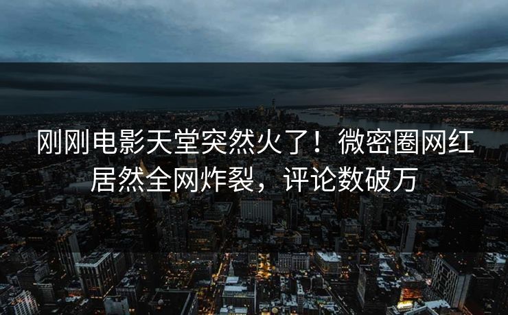刚刚电影天堂突然火了！微密圈网红居然全网炸裂，评论数破万