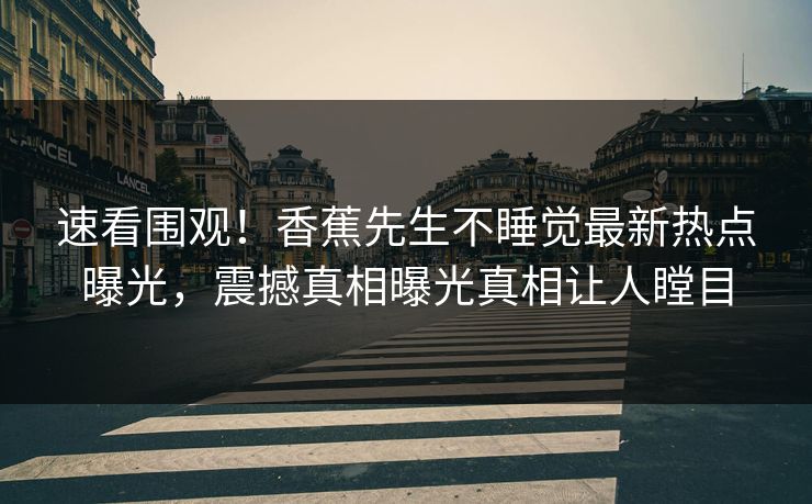 速看围观！香蕉先生不睡觉最新热点曝光，震撼真相曝光真相让人瞠目